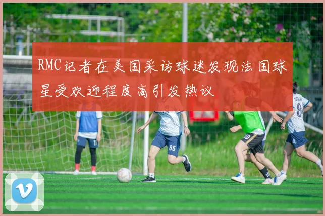 RMC记者在美国采访球迷发现法国球星受欢迎程度高引发热议