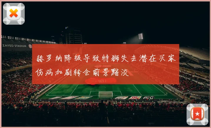 赫罗纳降级导致特狮失去潜在买家伤病加剧转会前景黯淡