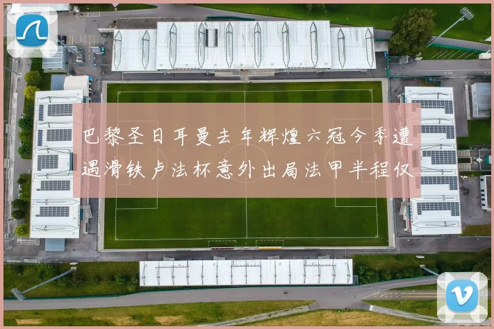 巴黎圣日耳曼去年辉煌六冠今季遭遇滑铁卢法杯意外出局法甲半程仅列第二