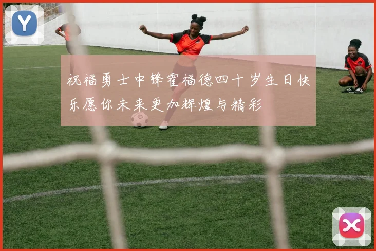 祝福勇士中锋霍福德四十岁生日快乐愿你未来更加辉煌与精彩