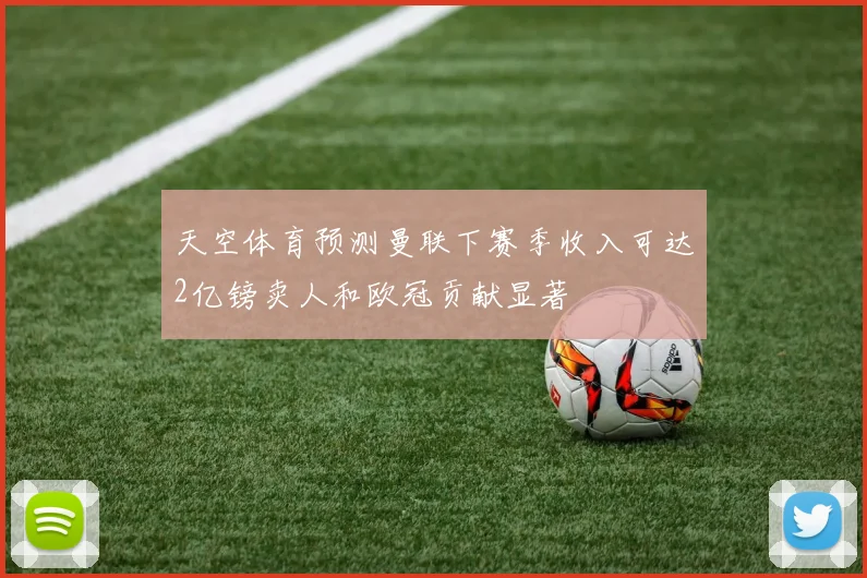 天空体育预测曼联下赛季收入可达2亿镑卖人和欧冠贡献显著