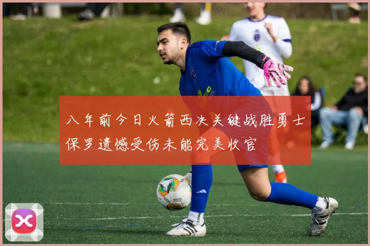 八年前今日火箭西决关键战胜勇士保罗遗憾受伤未能完美收官