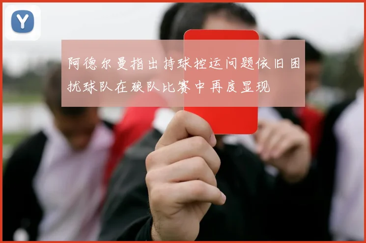 阿德尔曼指出持球控运问题依旧困扰球队在狼队比赛中再度显现