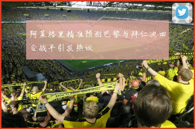 阿莱格里精准预测巴黎与拜仁次回合战平引发热议