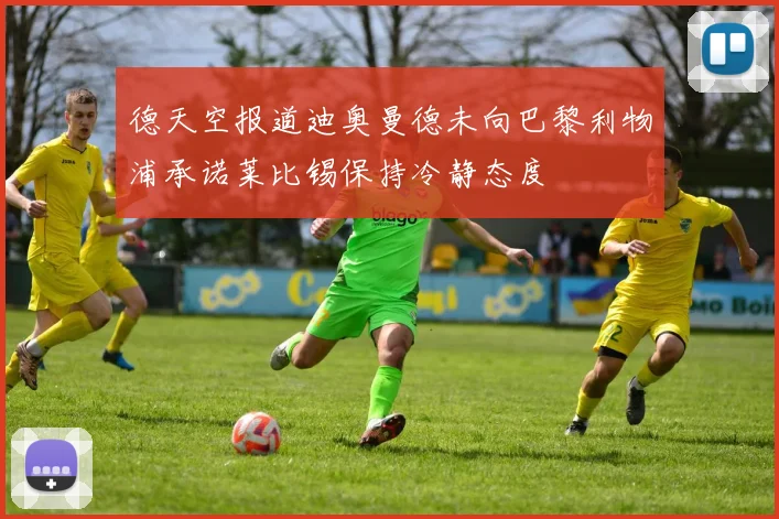 德天空报道迪奥曼德未向巴黎利物浦承诺莱比锡保持冷静态度
