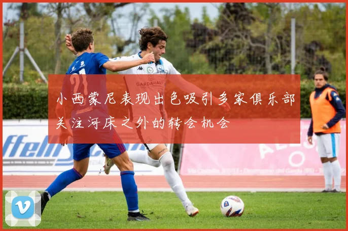 小西蒙尼表现出色吸引多家俱乐部关注河床之外的转会机会