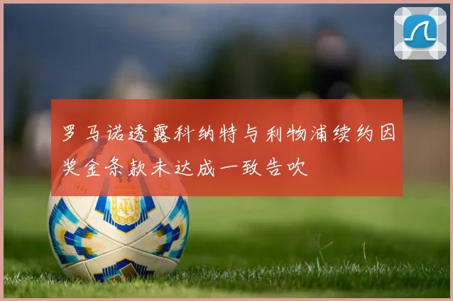 罗马诺透露科纳特与利物浦续约因奖金条款未达成一致告吹