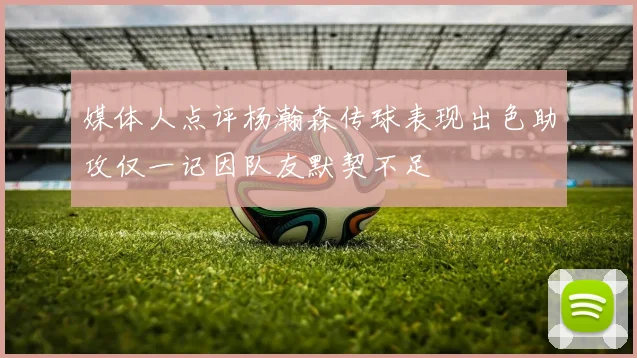 媒体人点评杨瀚森传球表现出色助攻仅一记因队友默契不足