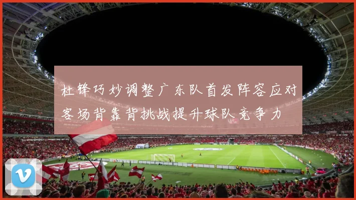 杜锋巧妙调整广东队首发阵容应对客场背靠背挑战提升球队竞争力